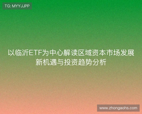 以临沂ETF为中心解读区域资本市场发展新机遇与投资趋势分析 以临沂ETF为中心解读区域资本市场发展新机遇与投资趋势分析