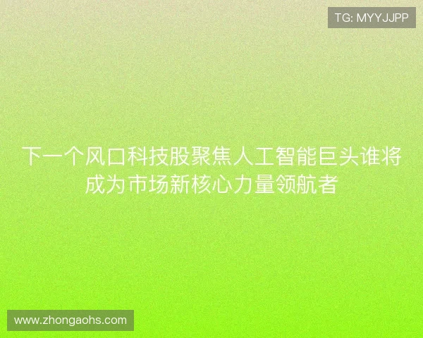 下一个风口科技股聚焦人工智能巨头谁将成为市场新核心力量领航者 下一个风口科技股聚焦人工智能巨头谁将成为市场新核心力量领航者